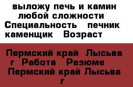 выложу печь и камин любой сложности › Специальность ­ печник, каменщик › Возраст ­ 47 - Пермский край, Лысьва г. Работа » Резюме   . Пермский край,Лысьва г.